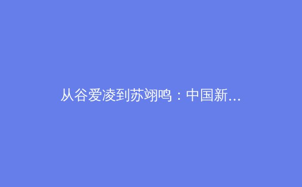 从谷爱凌到苏翊鸣：中国新生代运动员如何重塑国际体育格局 - 2