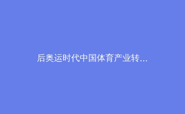 后奥运时代中国体育产业转型：从金牌战略到全民健康的深度变革 - 3